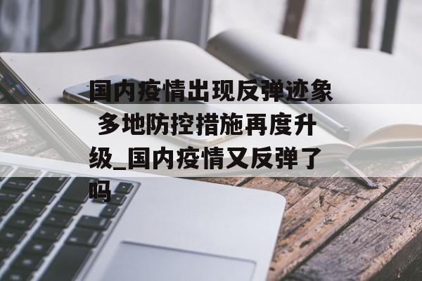 国内疫情出现反弹迹象 多地防控措施再度升级_国内疫情又反弹了吗