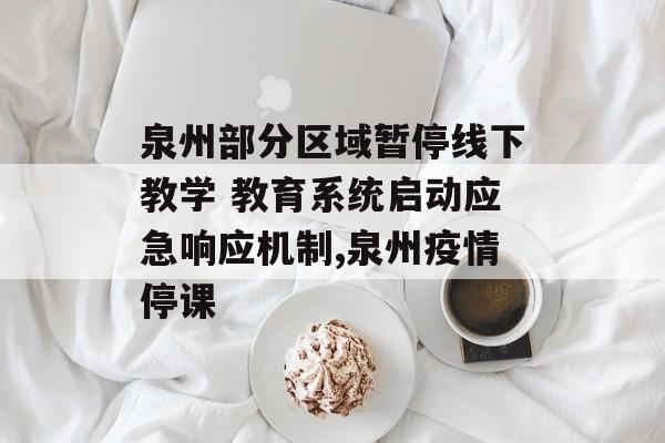 泉州部分区域暂停线下教学 教育系统启动应急响应机制,泉州疫情停课