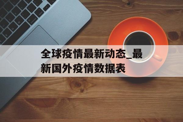 全球疫情最新动态_最新国外疫情数据表