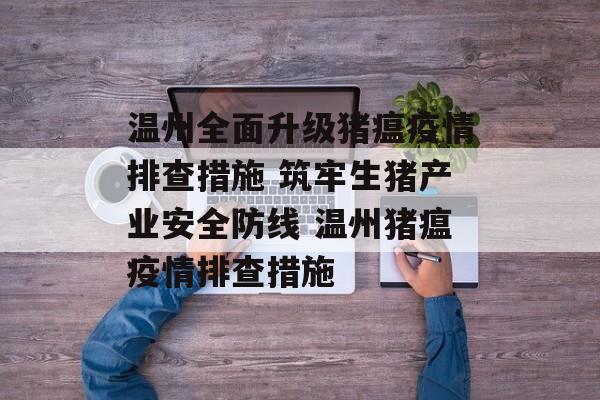 温州全面升级猪瘟疫情排查措施 筑牢生猪产业安全防线 温州猪瘟疫情排查措施