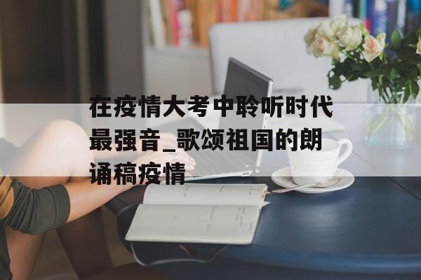 在疫情大考中聆听时代最强音_歌颂祖国的朗诵稿疫情
