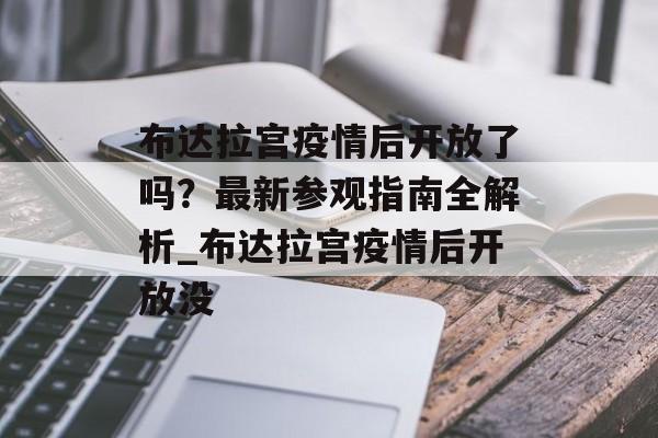 布达拉宫疫情后开放了吗？最新参观指南全解析_布达拉宫疫情后开放没