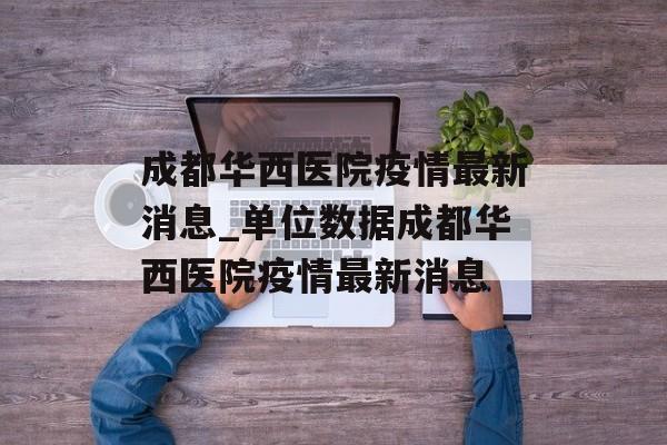 成都华西医院疫情最新消息_单位数据成都华西医院疫情最新消息