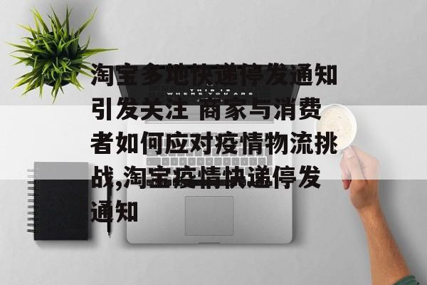 淘宝多地快递停发通知引发关注 商家与消费者如何应对疫情物流挑战,淘宝疫情快递停发通知