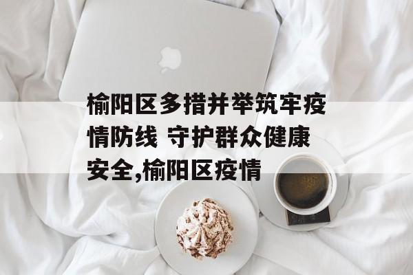 榆阳区多措并举筑牢疫情防线 守护群众健康安全,榆阳区疫情