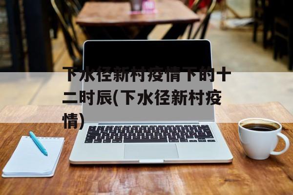 下水径新村疫情下的十二时辰(下水径新村疫情)