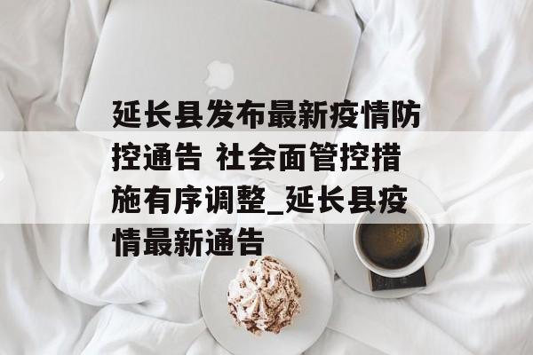 延长县发布最新疫情防控通告 社会面管控措施有序调整_延长县疫情最新通告