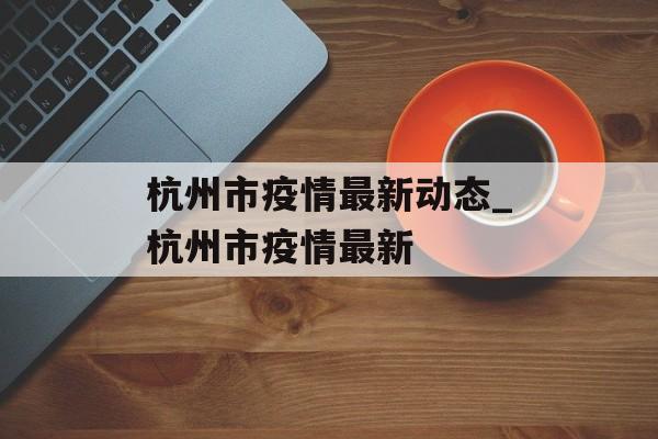 杭州市疫情最新动态_杭州市疫情最新