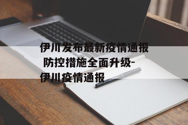 伊川发布最新疫情通报 防控措施全面升级-伊川疫情通报