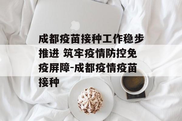 成都疫苗接种工作稳步推进 筑牢疫情防控免疫屏障-成都疫情疫苗接种