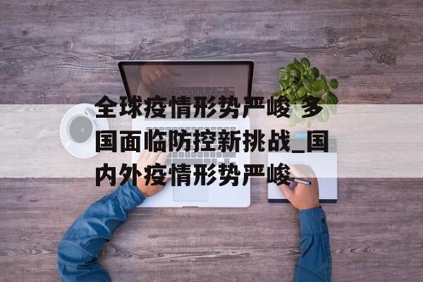 全球疫情形势严峻 多国面临防控新挑战_国内外疫情形势严峻