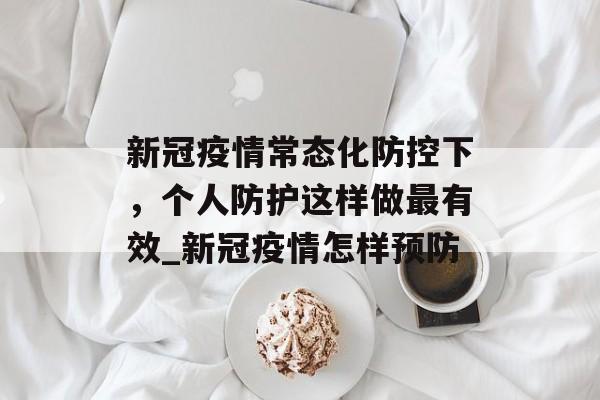 新冠疫情常态化防控下，个人防护这样做最有效_新冠疫情怎样预防