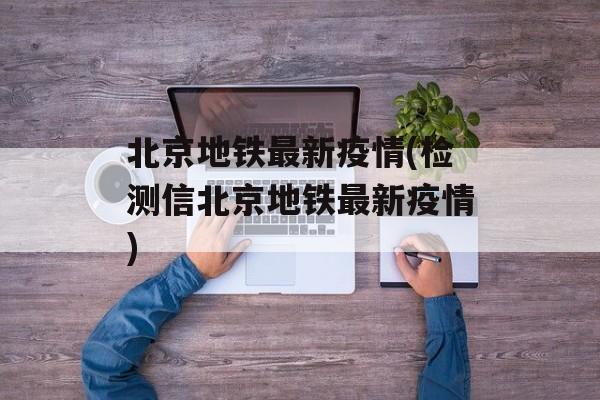 北京地铁最新疫情(检测信北京地铁最新疫情)