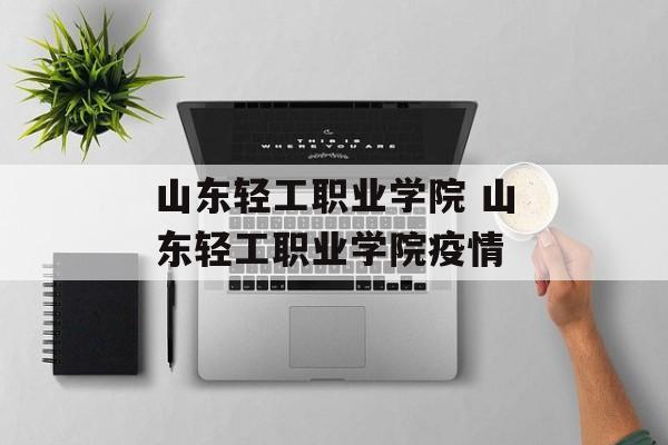 山东轻工职业学院 山东轻工职业学院疫情