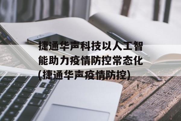 捷通华声科技以人工智能助力疫情防控常态化(捷通华声疫情防控)