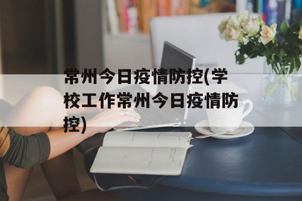 常州今日疫情防控(学校工作常州今日疫情防控)