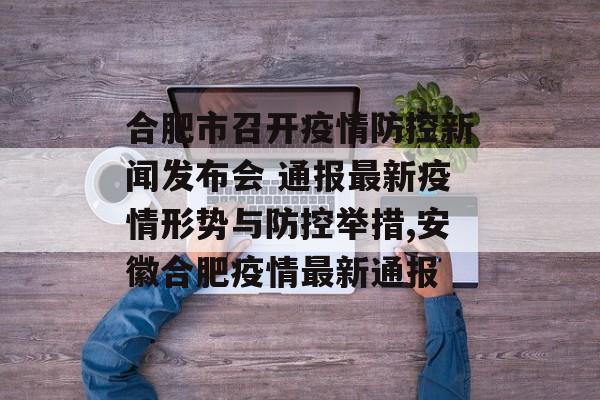 合肥市召开疫情防控新闻发布会 通报最新疫情形势与防控举措,安徽合肥疫情最新通报