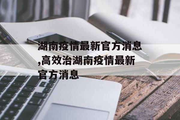 湖南疫情最新官方消息,高效治湖南疫情最新官方消息