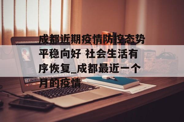 成都近期疫情防控态势平稳向好 社会生活有序恢复_成都最近一个月的疫情
