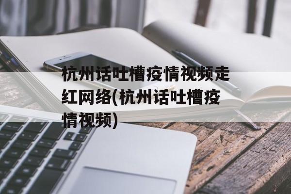 杭州话吐槽疫情视频走红网络(杭州话吐槽疫情视频)