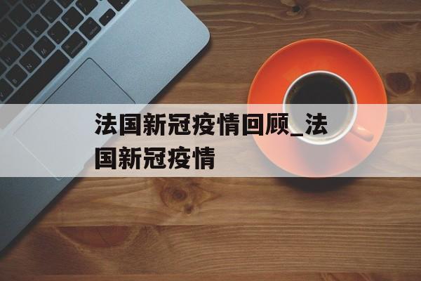 法国新冠疫情回顾_法国新冠疫情