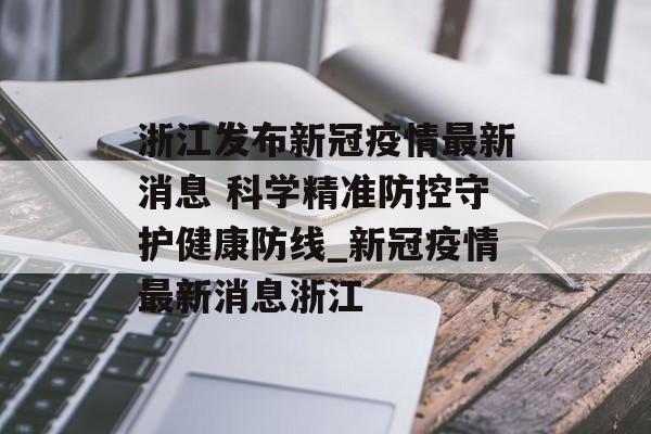 浙江发布新冠疫情最新消息 科学精准防控守护健康防线_新冠疫情最新消息浙江