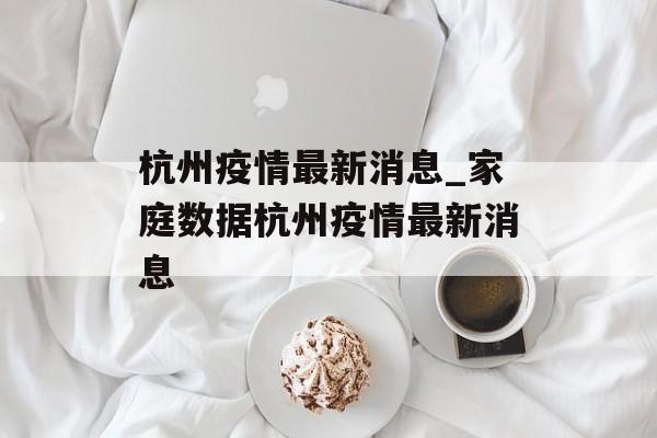 杭州疫情最新消息_家庭数据杭州疫情最新消息