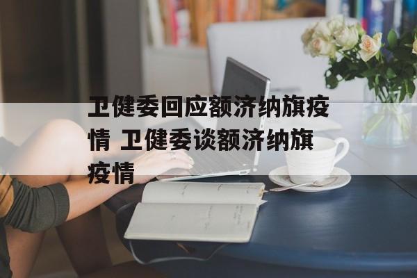 卫健委回应额济纳旗疫情 卫健委谈额济纳旗疫情