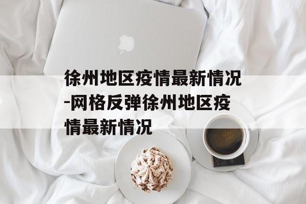 徐州地区疫情最新情况-网格反弹徐州地区疫情最新情况