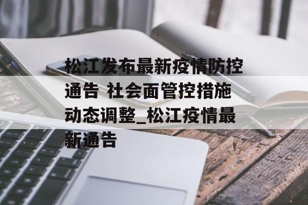 松江发布最新疫情防控通告 社会面管控措施动态调整_松江疫情最新通告