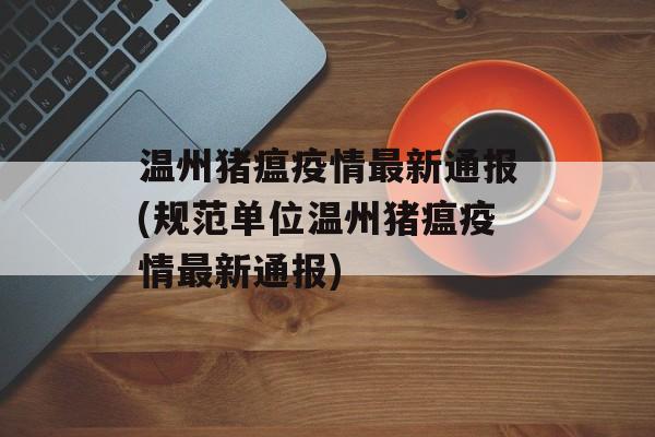 温州猪瘟疫情最新通报(规范单位温州猪瘟疫情最新通报)