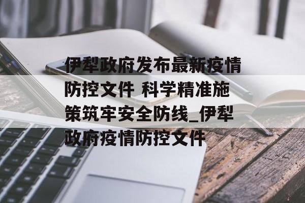 伊犁政府发布最新疫情防控文件 科学精准施策筑牢安全防线_伊犁政府疫情防控文件
