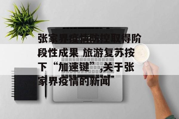 张家界疫情防控取得阶段性成果 旅游复苏按下“加速键”,关于张家界疫情的新闻