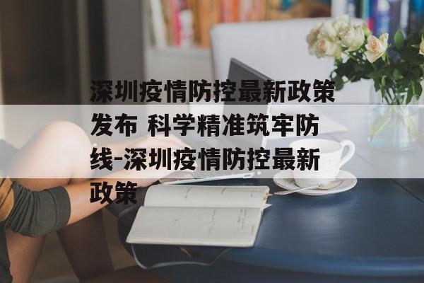 深圳疫情防控最新政策发布 科学精准筑牢防线-深圳疫情防控最新政策