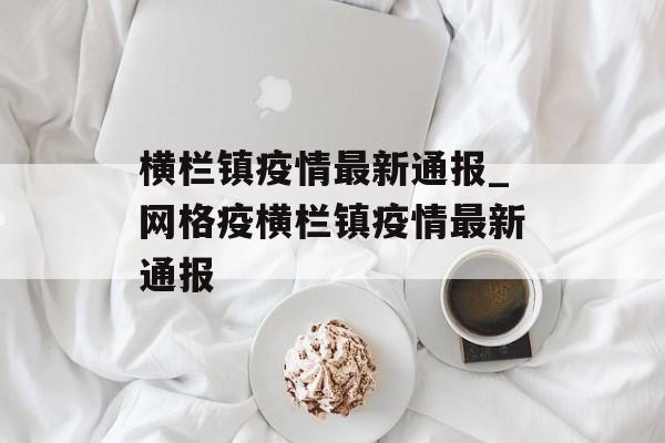 横栏镇疫情最新通报_网格疫横栏镇疫情最新通报