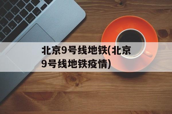 北京9号线地铁(北京9号线地铁疫情)