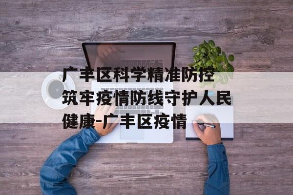 广丰区科学精准防控 筑牢疫情防线守护人民健康-广丰区疫情
