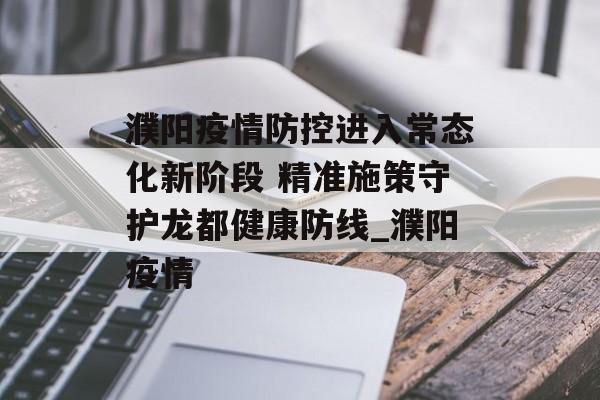 濮阳疫情防控进入常态化新阶段 精准施策守护龙都健康防线_濮阳疫情