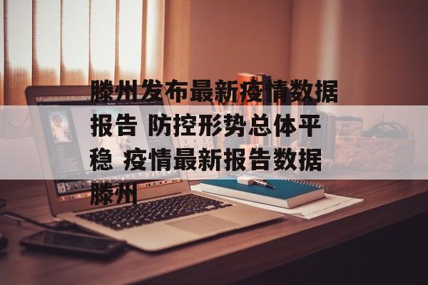 滕州发布最新疫情数据报告 防控形势总体平稳 疫情最新报告数据滕州