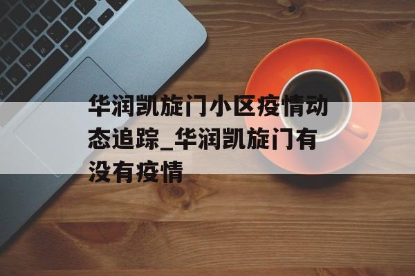 华润凯旋门小区疫情动态追踪_华润凯旋门有没有疫情