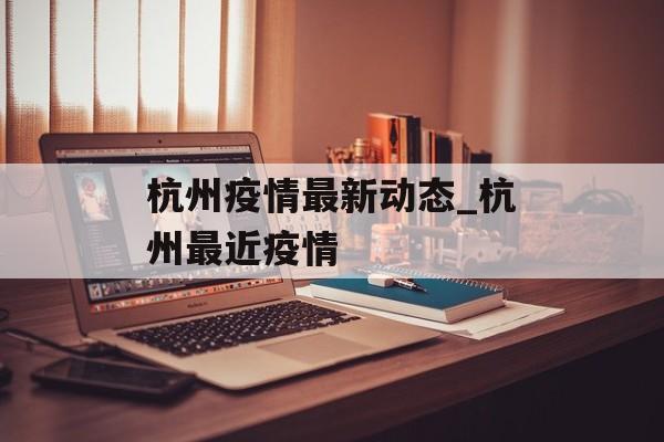 杭州疫情最新动态_杭州最近疫情
