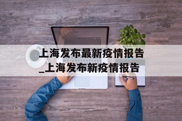上海发布最新疫情报告_上海发布新疫情报告