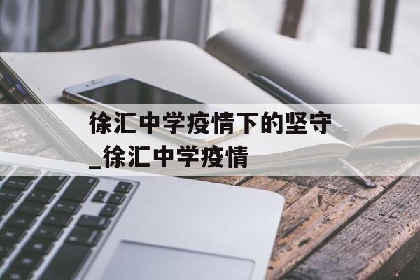 徐汇中学疫情下的坚守_徐汇中学疫情