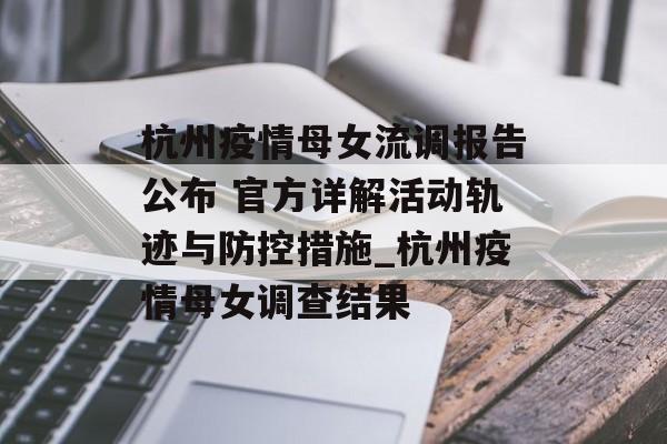 杭州疫情母女流调报告公布 官方详解活动轨迹与防控措施_杭州疫情母女调查结果