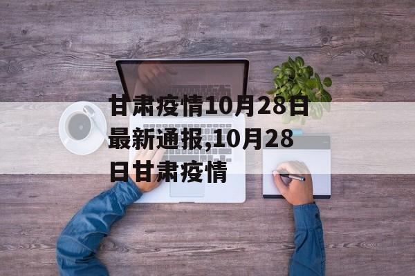 甘肃疫情10月28日最新通报,10月28日甘肃疫情