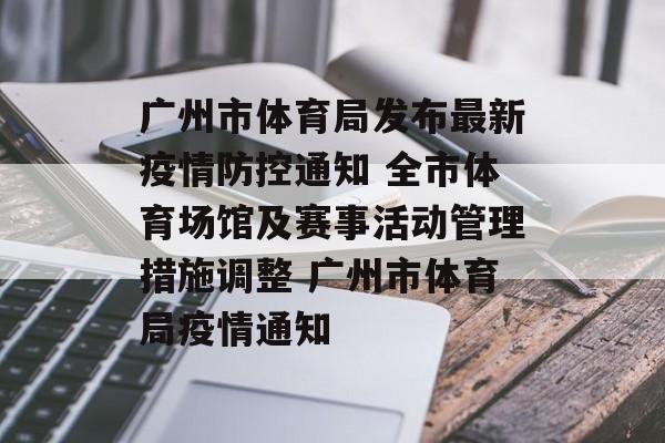 广州市体育局发布最新疫情防控通知 全市体育场馆及赛事活动管理措施调整 广州市体育局疫情通知