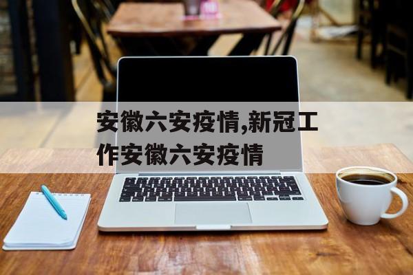 安徽六安疫情,新冠工作安徽六安疫情