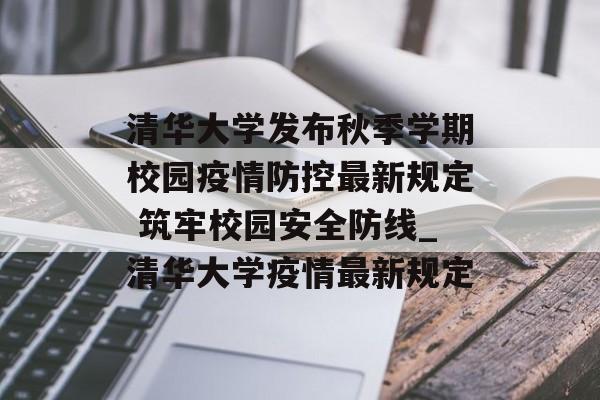 清华大学发布秋季学期校园疫情防控最新规定 筑牢校园安全防线_清华大学疫情最新规定