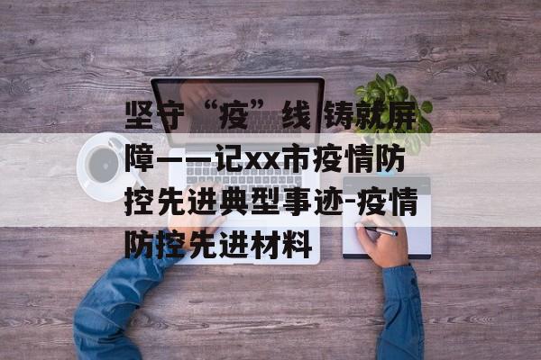 坚守“疫”线 铸就屏障——记xx市疫情防控先进典型事迹-疫情防控先进材料