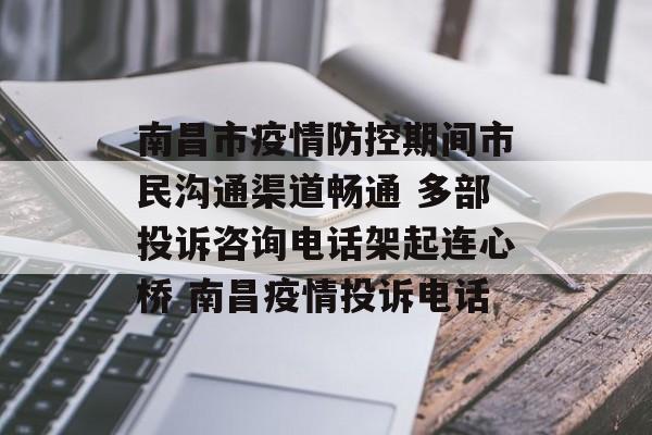 南昌市疫情防控期间市民沟通渠道畅通 多部投诉咨询电话架起连心桥 南昌疫情投诉电话